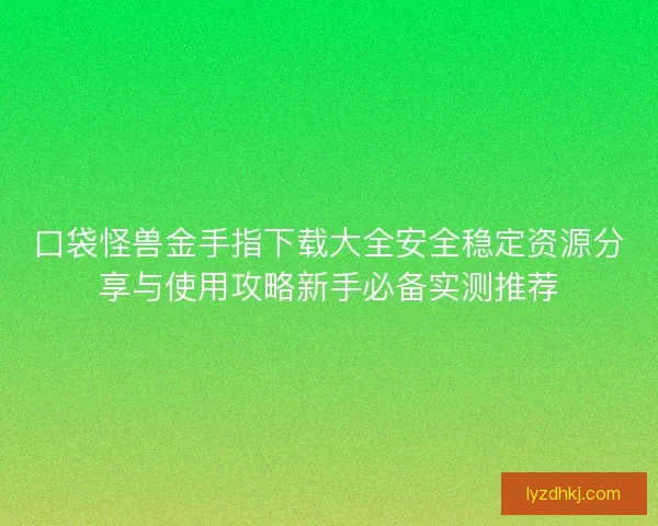 口袋怪兽金手指下载大全安全稳定资源分享与使用攻略新手必备实测推荐