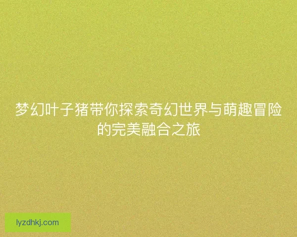 梦幻叶子猪带你探索奇幻世界与萌趣冒险的完美融合之旅