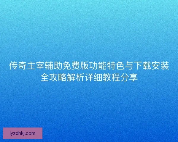 传奇主宰辅助免费版功能特色与下载安装全攻略解析详细教程分享