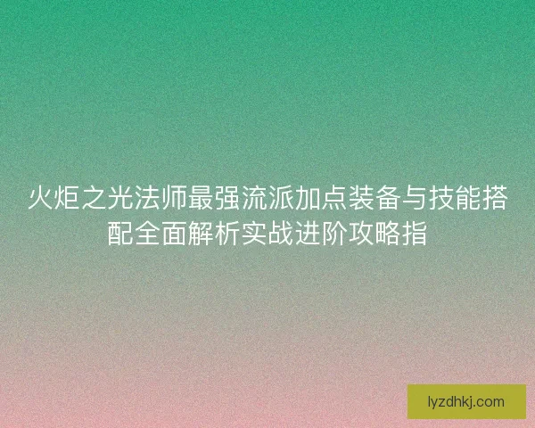 火炬之光法师最强流派加点装备与技能搭配全面解析实战进阶攻略指