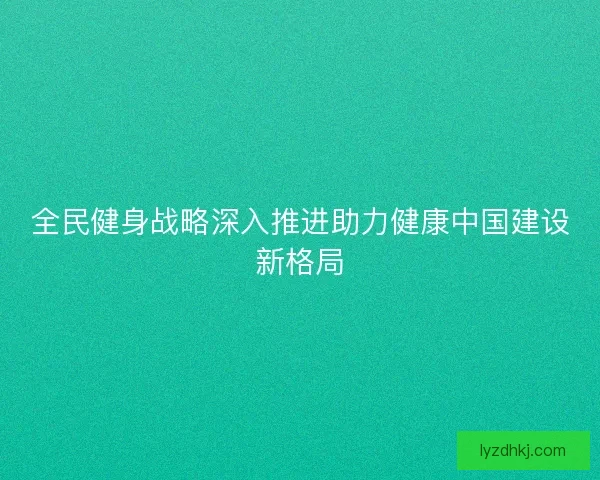 全民健身战略深入推进助力健康中国建设新格局