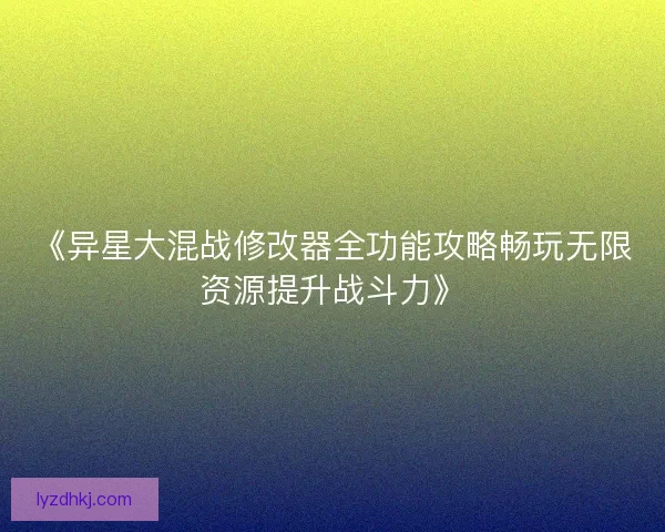 《异星大混战修改器全功能攻略畅玩无限资源提升战斗力》