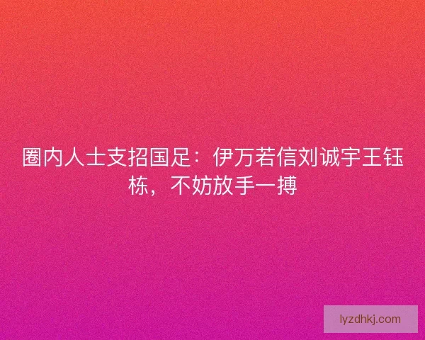 圈内人士支招国足：伊万若信刘诚宇王钰栋，不妨放手一搏