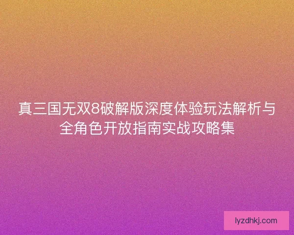 真三国无双8破解版深度体验玩法解析与全角色开放指南实战攻略集