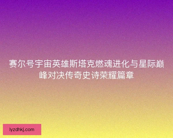 赛尔号宇宙英雄斯塔克燃魂进化与星际巅峰对决传奇史诗荣耀篇章