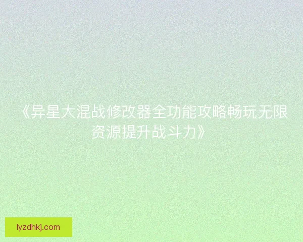 《异星大混战修改器全功能攻略畅玩无限资源提升战斗力》